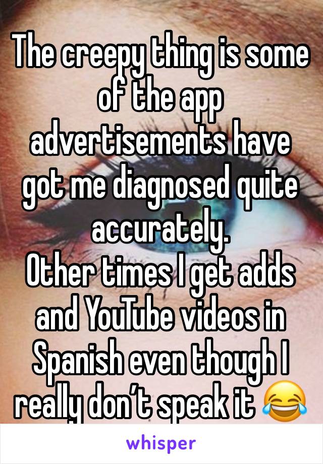 The creepy thing is some of the app advertisements have got me diagnosed quite accurately.
Other times I get adds and YouTube videos in Spanish even though I really don’t speak it 😂