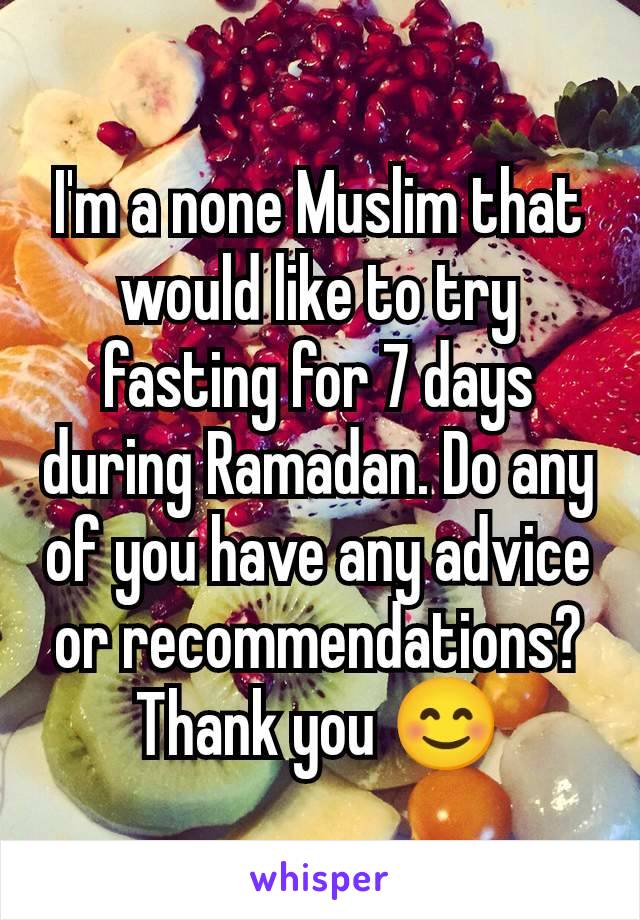 I'm a none Muslim that would like to try fasting for 7 days during Ramadan. Do any of you have any advice or recommendations? Thank you 😊