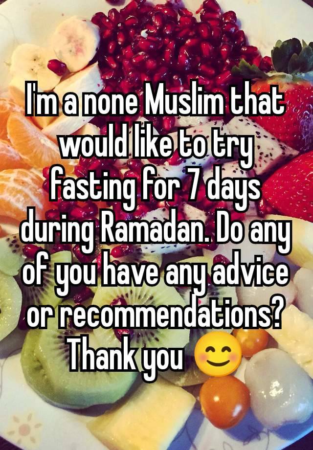 I'm a none Muslim that would like to try fasting for 7 days during Ramadan. Do any of you have any advice or recommendations? Thank you 😊