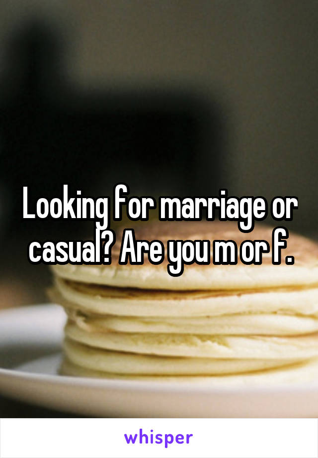 Looking for marriage or casual? Are you m or f.