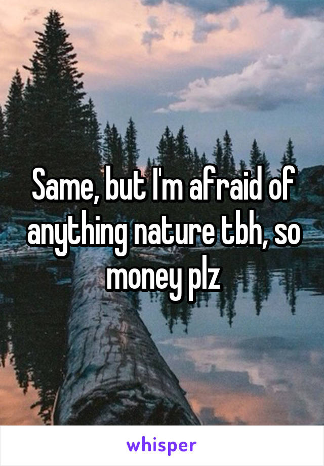 Same, but I'm afraid of anything nature tbh, so money plz