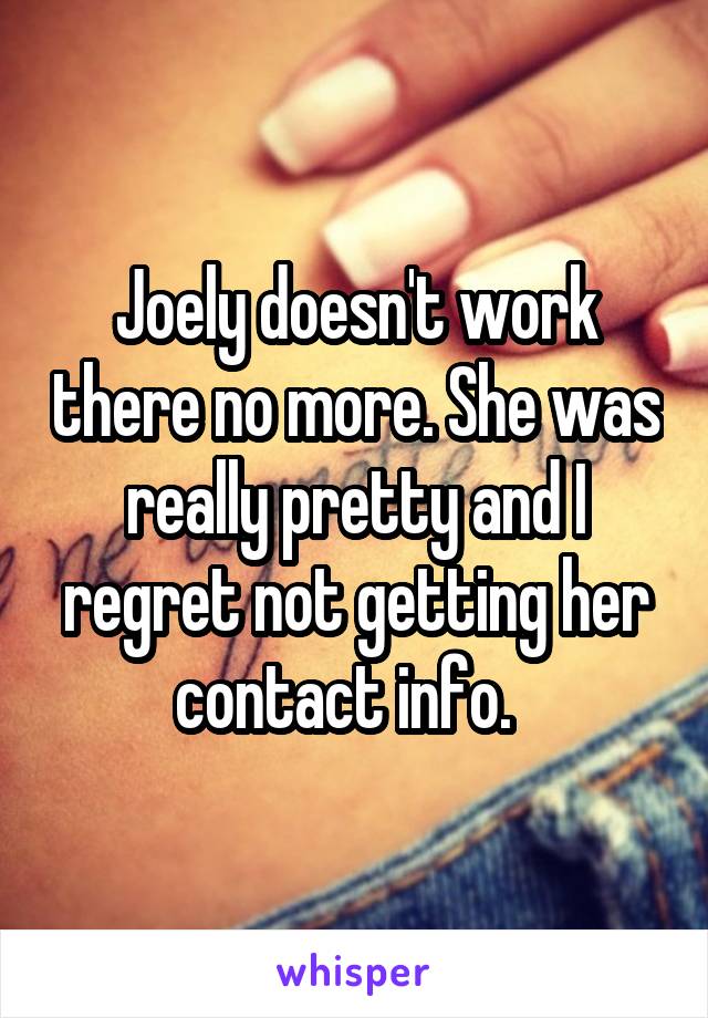 Joely doesn't work there no more. She was really pretty and I regret not getting her contact info.  