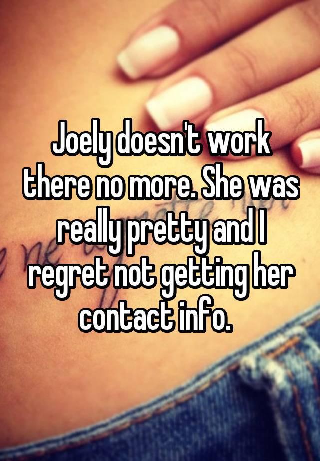 Joely doesn't work there no more. She was really pretty and I regret not getting her contact info.  