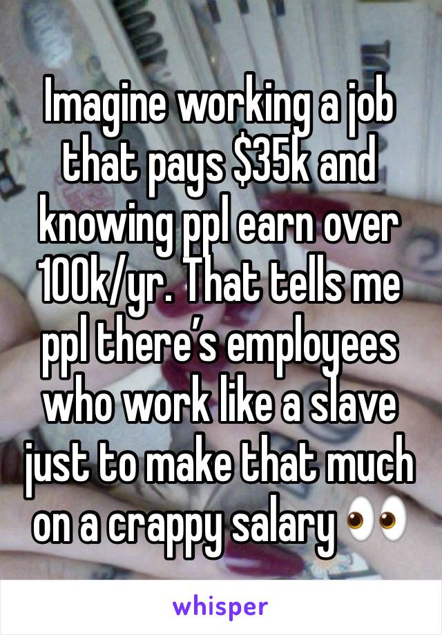 Imagine working a job that pays $35k and knowing ppl earn over 100k/yr. That tells me ppl there’s employees who work like a slave just to make that much on a crappy salary 👀 