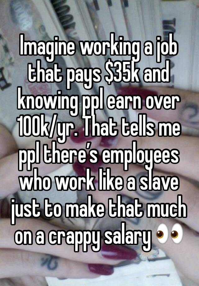 Imagine working a job that pays $35k and knowing ppl earn over 100k/yr. That tells me ppl there’s employees who work like a slave just to make that much on a crappy salary 👀 