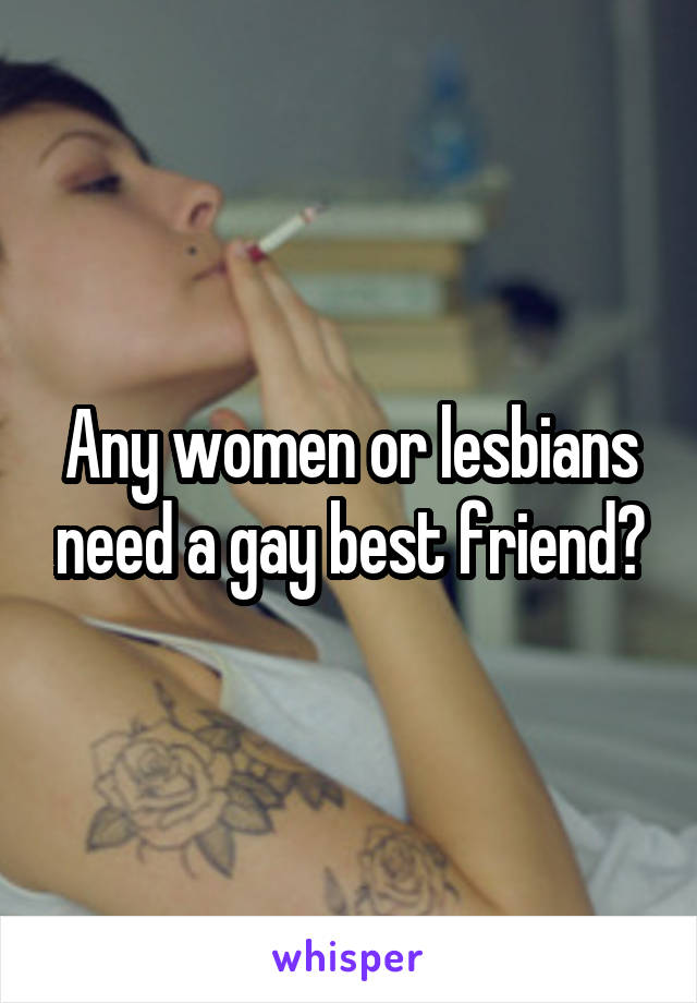 Any women or lesbians need a gay best friend?