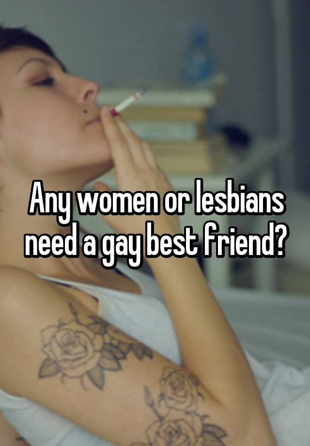 Any women or lesbians need a gay best friend?