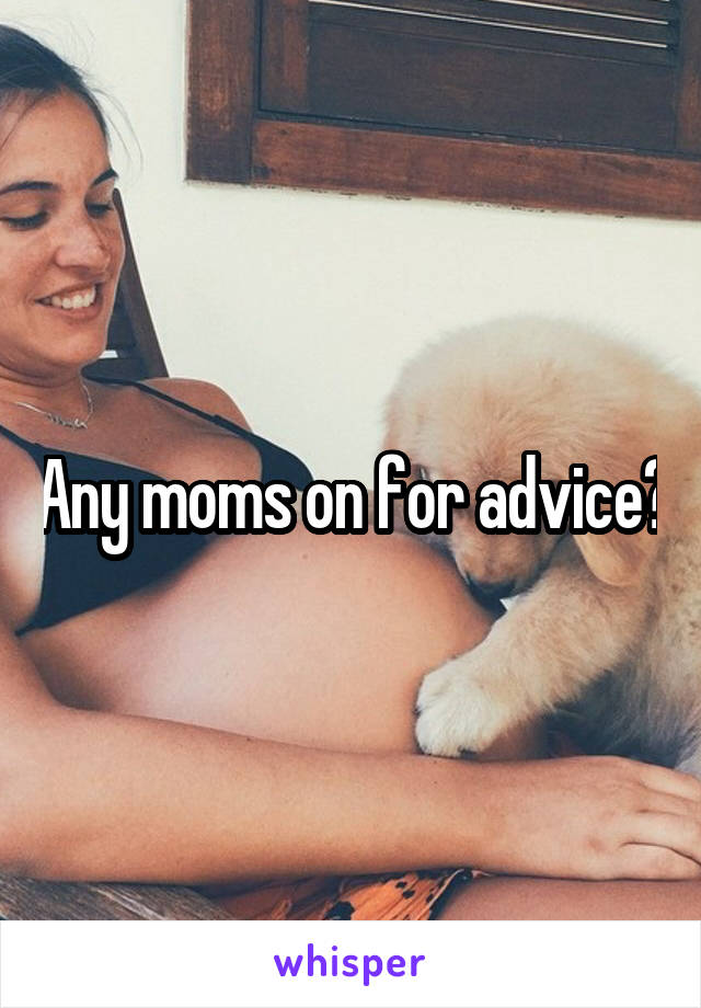 Any moms on for advice?