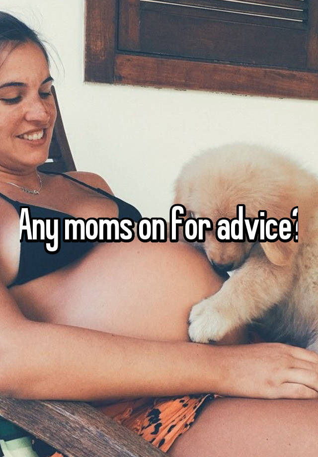 Any moms on for advice?