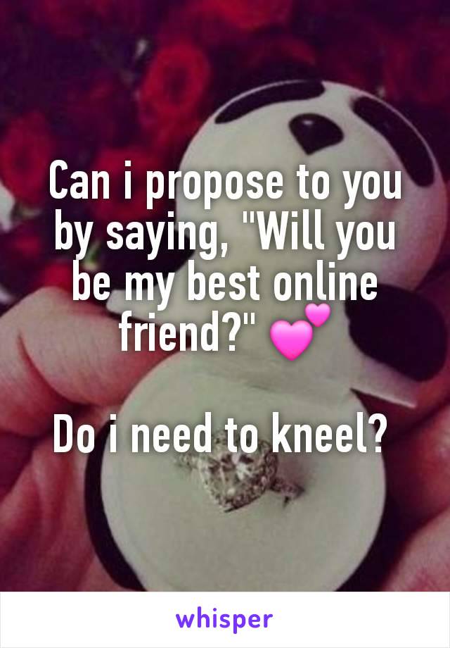 Can i propose to you by saying, "Will you be my best online friend?" 💕

Do i need to kneel? 