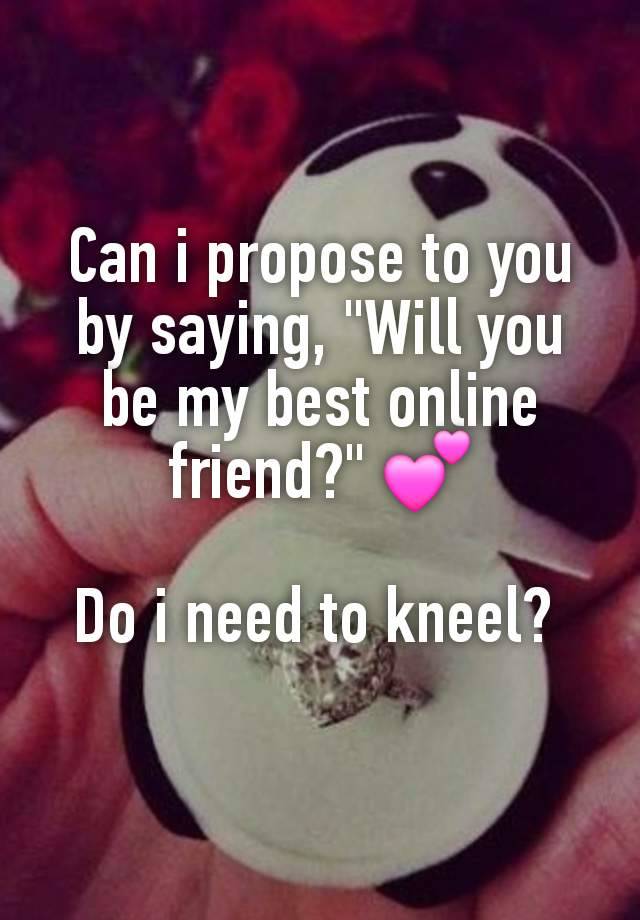 Can i propose to you by saying, "Will you be my best online friend?" 💕

Do i need to kneel? 