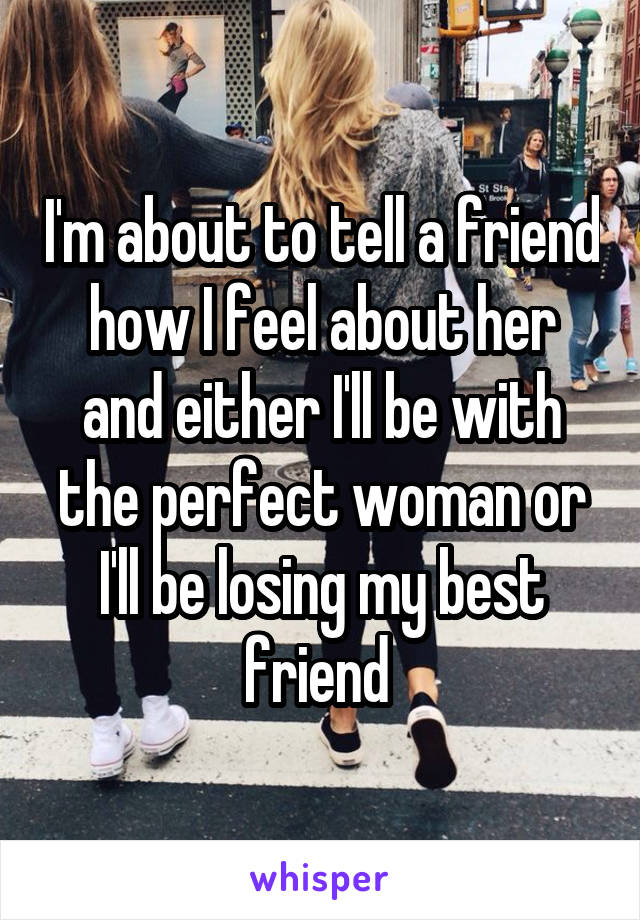 I'm about to tell a friend how I feel about her and either I'll be with the perfect woman or I'll be losing my best friend 