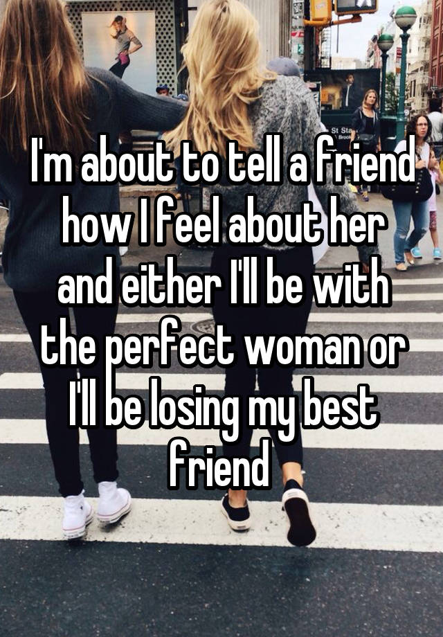 I'm about to tell a friend how I feel about her and either I'll be with the perfect woman or I'll be losing my best friend 