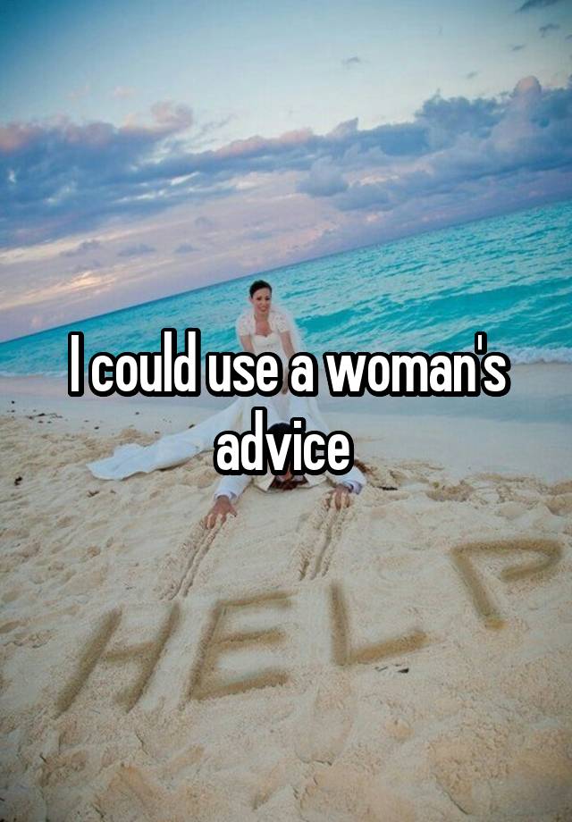 I could use a woman's advice 