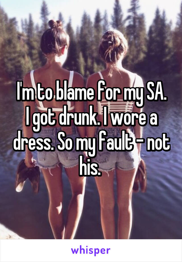 I'm to blame for my SA.
I got drunk. I wore a dress. So my fault - not his. 