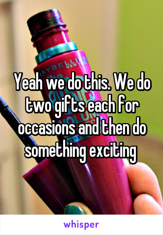 Yeah we do this. We do two gifts each for occasions and then do something exciting 