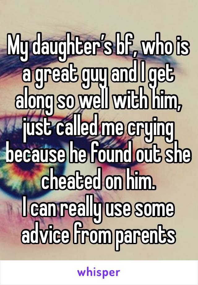 My daughter’s bf, who is a great guy and I get along so well with him, just called me crying because he found out she cheated on him.
I can really use some advice from parents