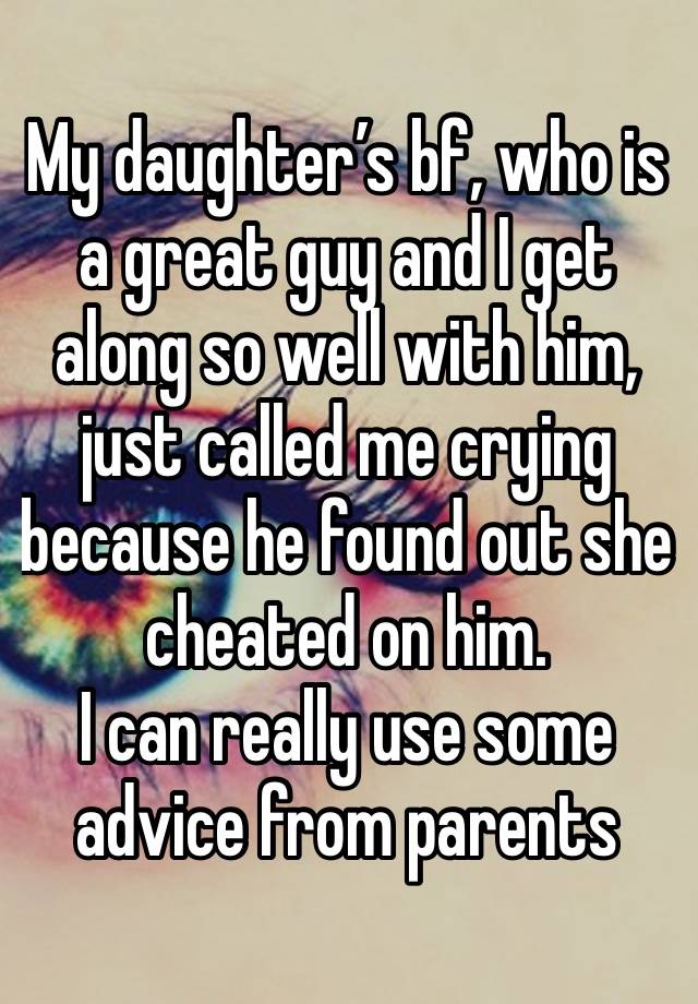 My daughter’s bf, who is a great guy and I get along so well with him, just called me crying because he found out she cheated on him.
I can really use some advice from parents