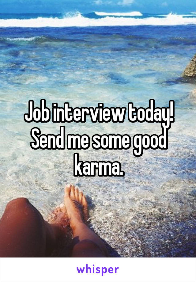 Job interview today! Send me some good karma.