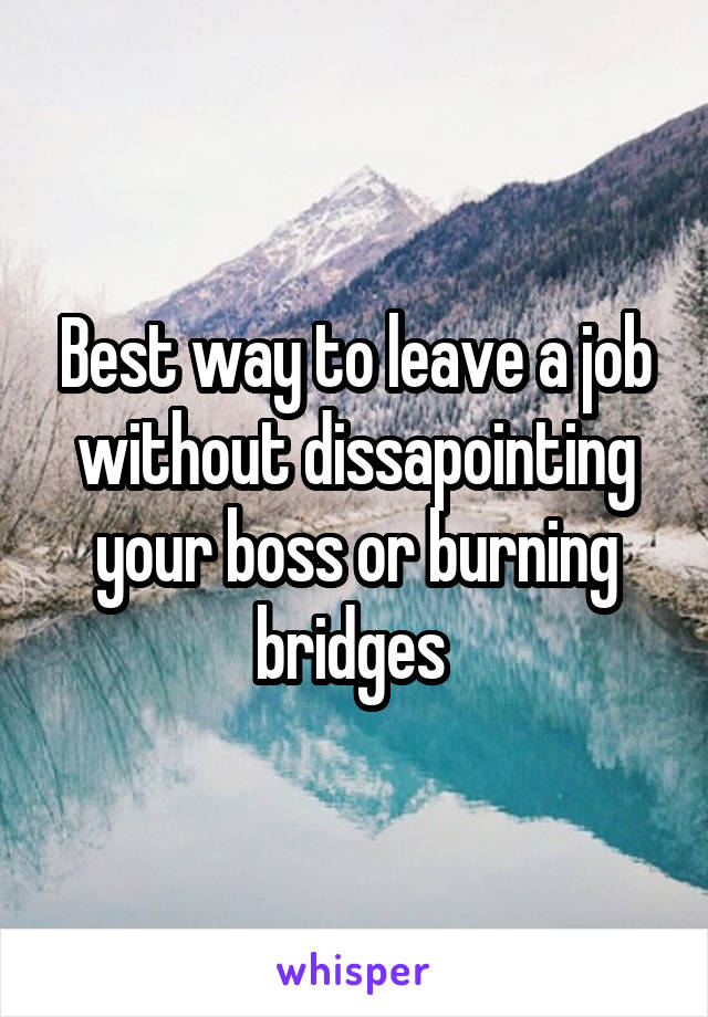 Best way to leave a job without dissapointing your boss or burning bridges 