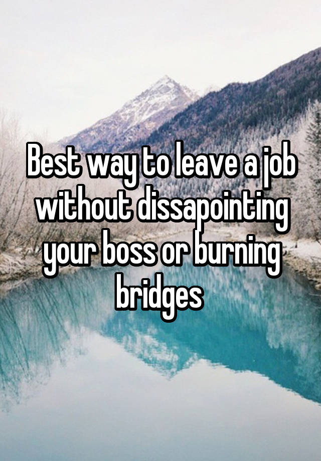 Best way to leave a job without dissapointing your boss or burning bridges 