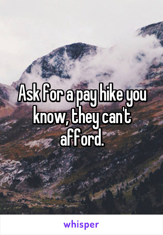 Ask for a pay hike you know, they can't afford.