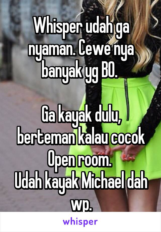 Whisper udah ga nyaman. Cewe nya banyak yg BO. 

Ga kayak dulu, berteman kalau cocok Open room. 
Udah kayak Michael dah wp.