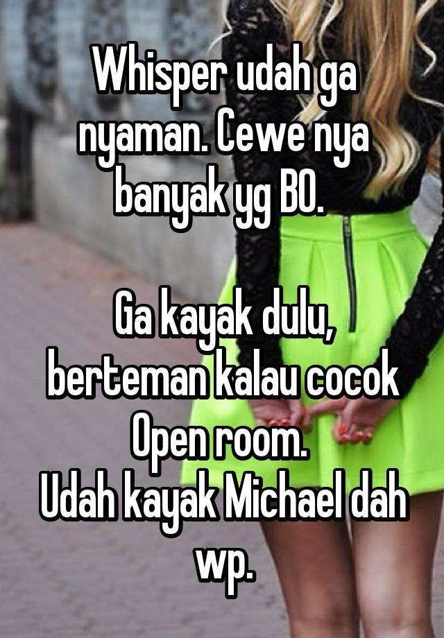 Whisper udah ga nyaman. Cewe nya banyak yg BO. 

Ga kayak dulu, berteman kalau cocok Open room. 
Udah kayak Michael dah wp.