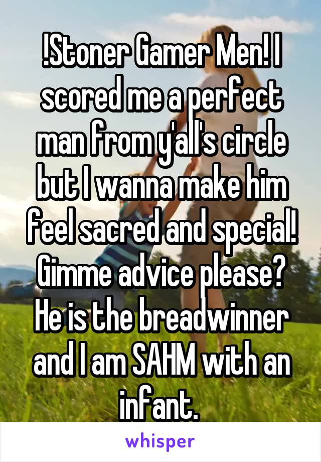 !Stoner Gamer Men! I scored me a perfect man from y'all's circle but I wanna make him feel sacred and special! Gimme advice please? He is the breadwinner and I am SAHM with an infant. 