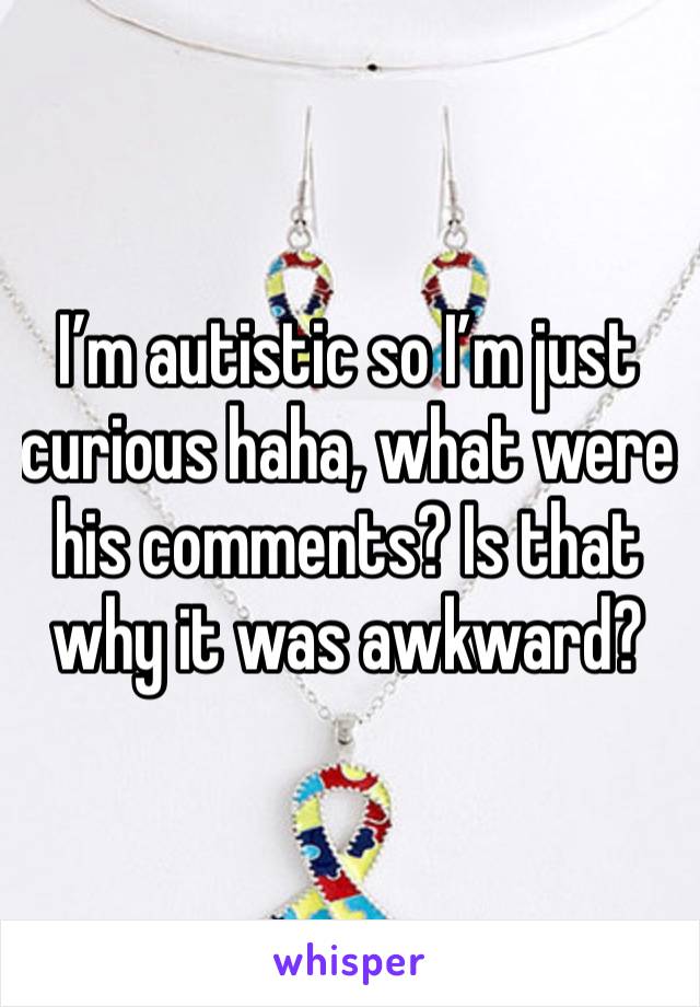 I’m autistic so I’m just curious haha, what were his comments? Is that why it was awkward? 