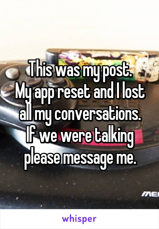 This was my post.
My app reset and I lost all my conversations.
If we were talking please message me.