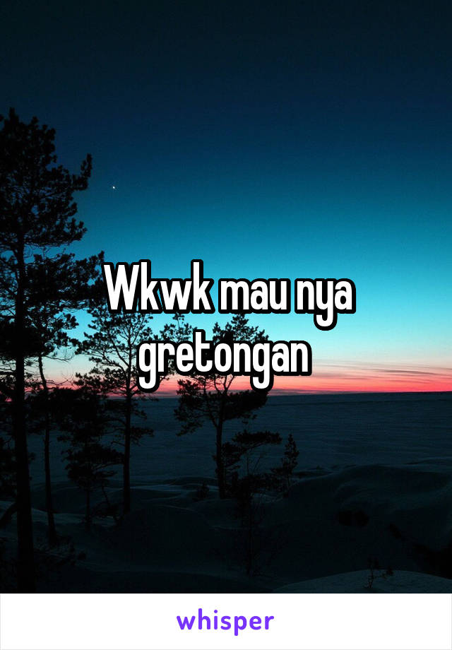 Wkwk mau nya gretongan 