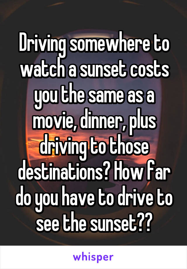 Driving somewhere to watch a sunset costs you the same as a movie, dinner, plus driving to those destinations? How far do you have to drive to see the sunset??