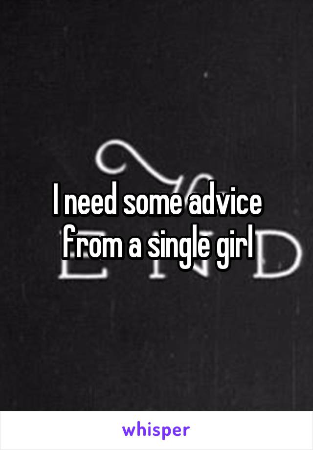 I need some advice from a single girl