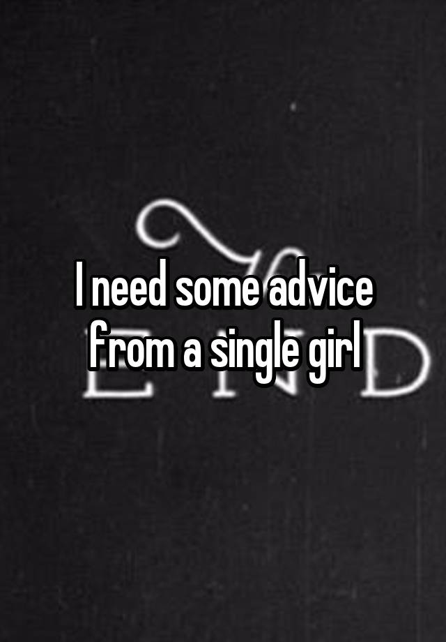 I need some advice from a single girl