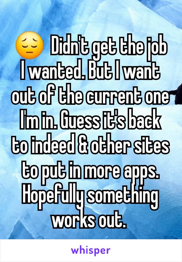 😔  Didn't get the job I wanted. But I want out of the current one I'm in. Guess it's back to indeed & other sites to put in more apps. Hopefully something works out. 