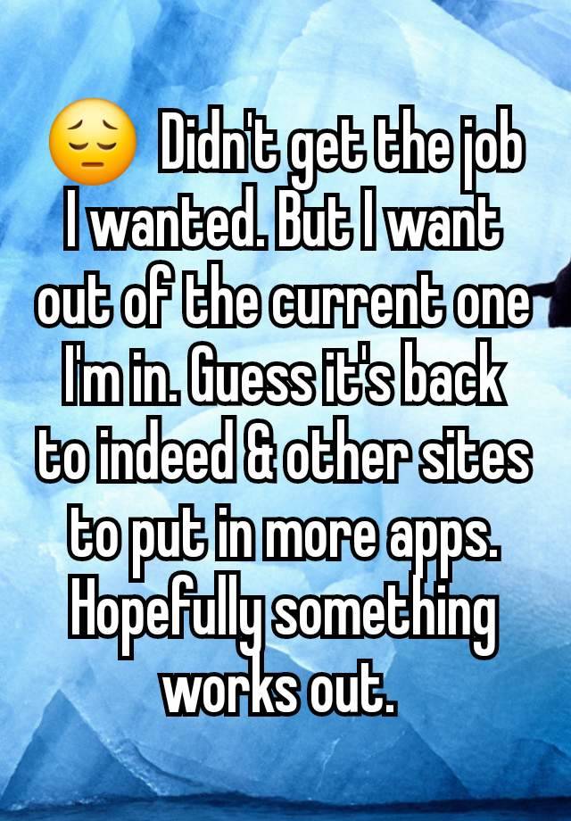 😔  Didn't get the job I wanted. But I want out of the current one I'm in. Guess it's back to indeed & other sites to put in more apps. Hopefully something works out. 