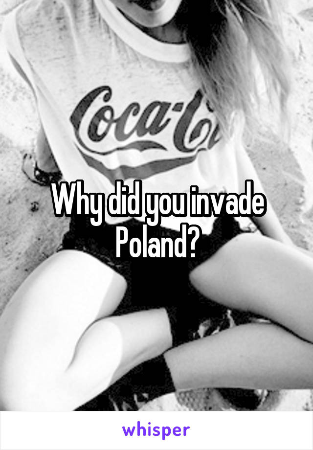 Why did you invade Poland?