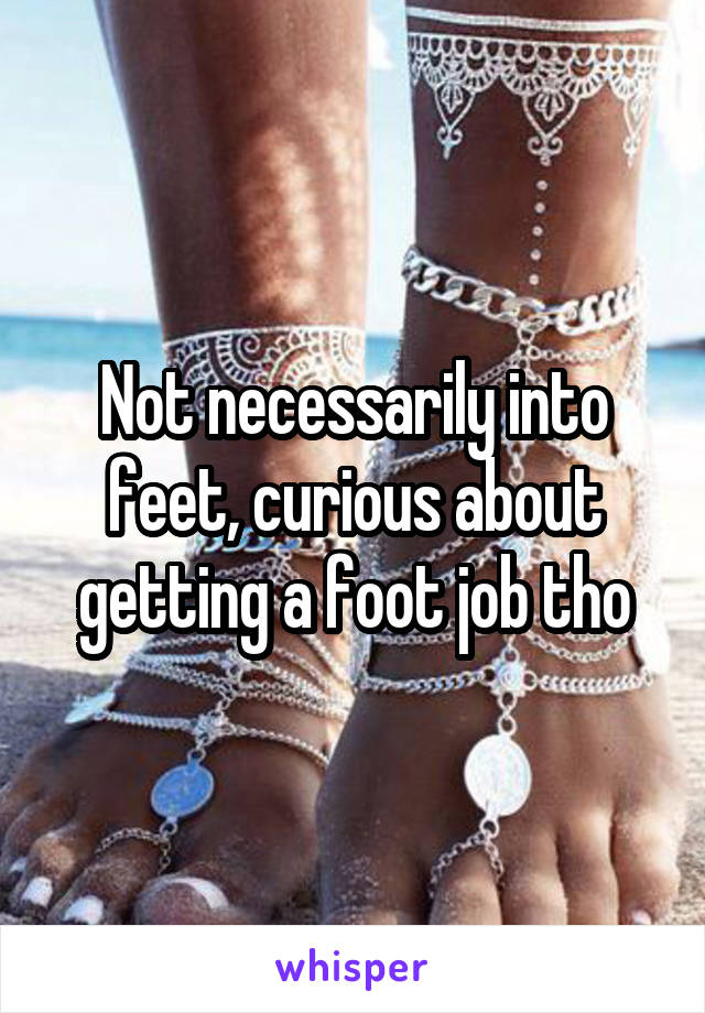 Not necessarily into feet, curious about getting a foot job tho