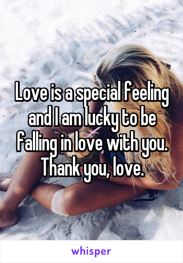 Love is a special feeling and I am lucky to be falling in love with you. Thank you, love.