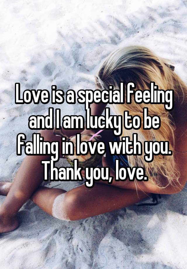 Love is a special feeling and I am lucky to be falling in love with you. Thank you, love.