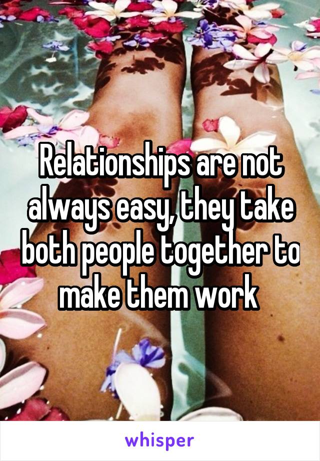 Relationships are not always easy, they take both people together to make them work 