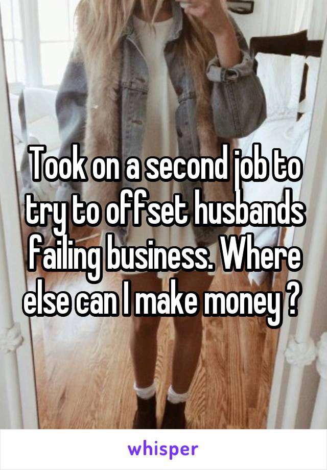 Took on a second job to try to offset husbands failing business. Where else can I make money ? 