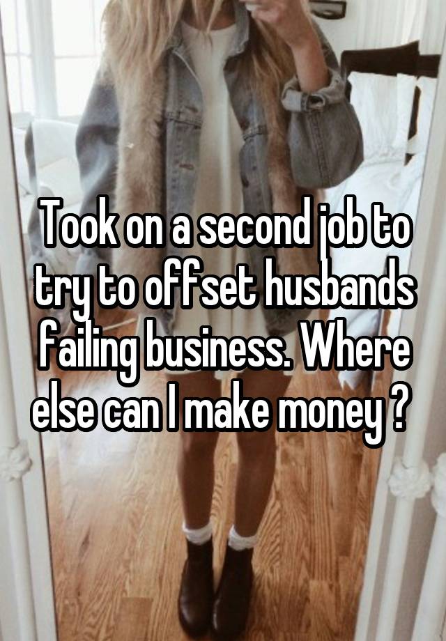 Took on a second job to try to offset husbands failing business. Where else can I make money ? 