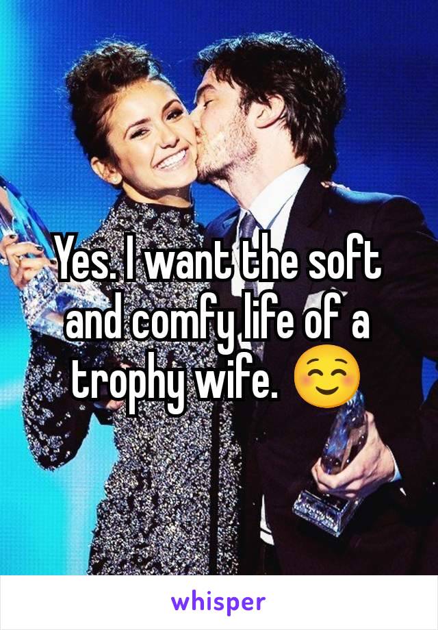 Yes. I want the soft and comfy life of a trophy wife. ☺️