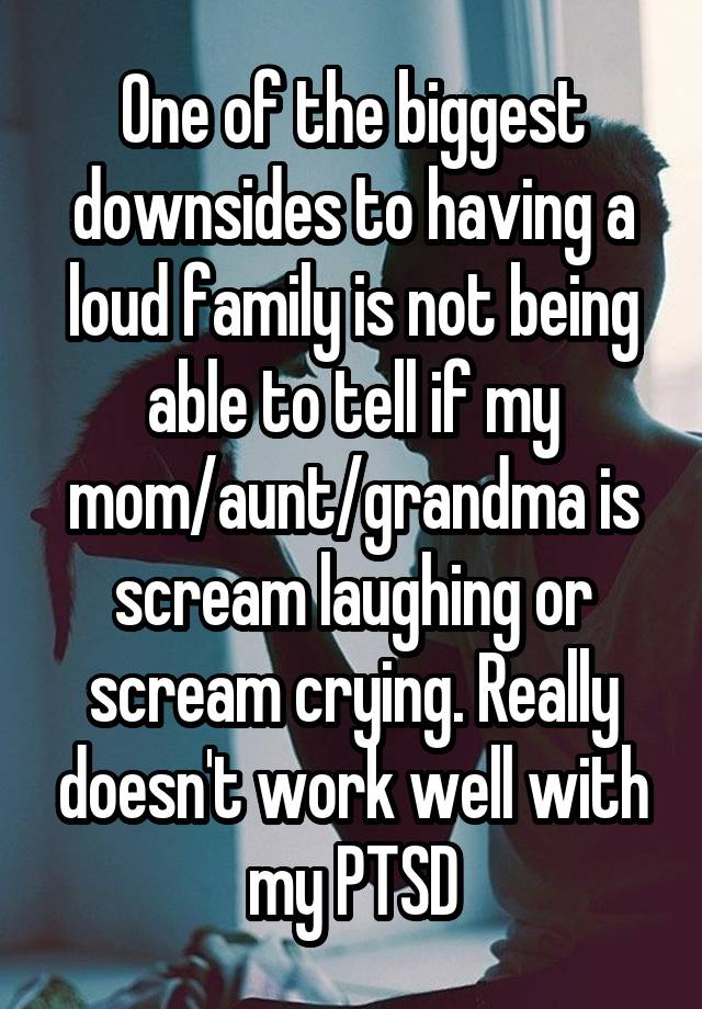 One of the biggest downsides to having a loud family is not being able to tell if my mom/aunt/grandma is scream laughing or scream crying. Really doesn't work well with my PTSD