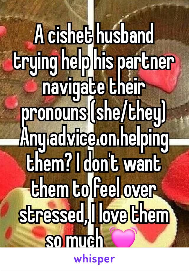 A cishet husband trying help his partner navigate their pronouns (she/they)
Any advice on helping them? I don't want them to feel over stressed, I love them so much 💓 