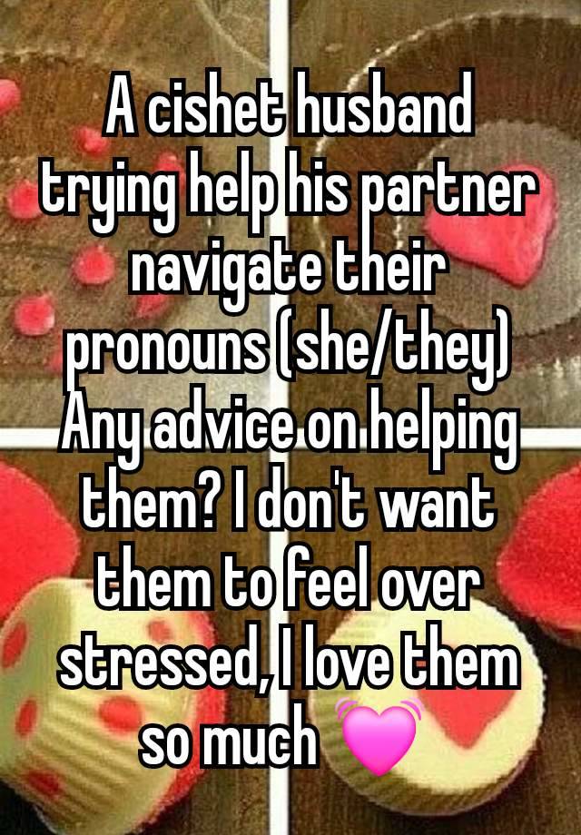 A cishet husband trying help his partner navigate their pronouns (she/they)
Any advice on helping them? I don't want them to feel over stressed, I love them so much 💓 