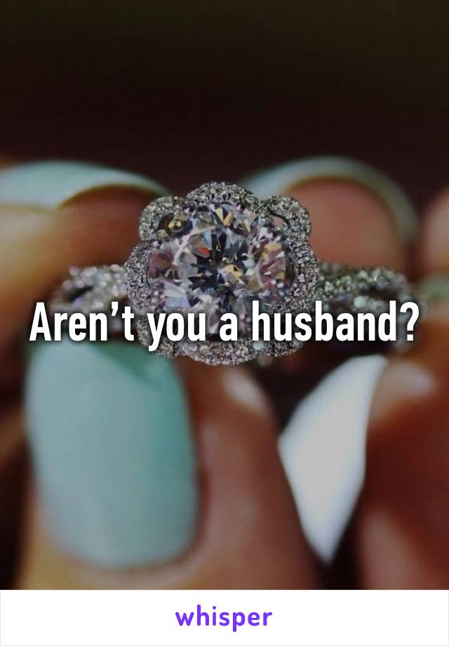 Aren’t you a husband?