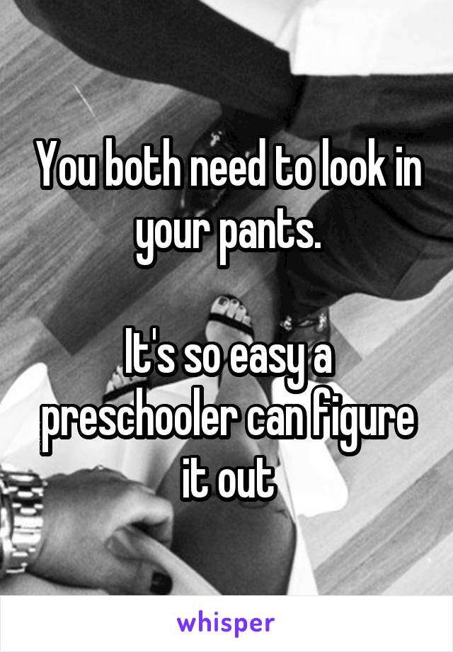 You both need to look in your pants.

It's so easy a preschooler can figure it out